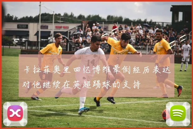 卡拉菲奥里回忆博维晕倒经历表达对他继续在英超踢球的支持