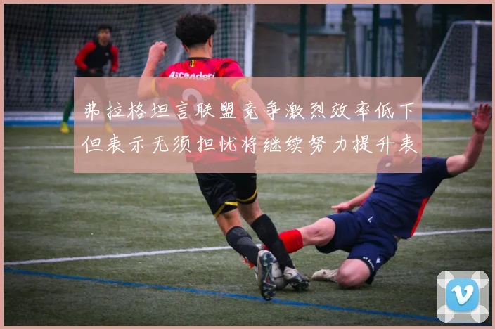弗拉格坦言联盟竞争激烈效率低下但表示无须担忧将继续努力提升表现