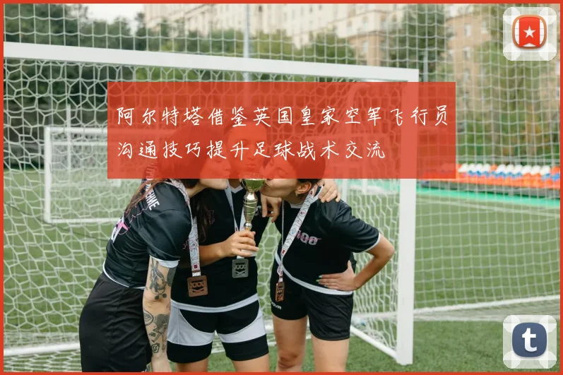 阿尔特塔借鉴英国皇家空军飞行员沟通技巧提升足球战术交流