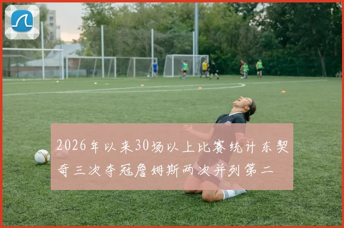 2026年以来30场以上比赛统计东契奇三次夺冠詹姆斯两次并列第二