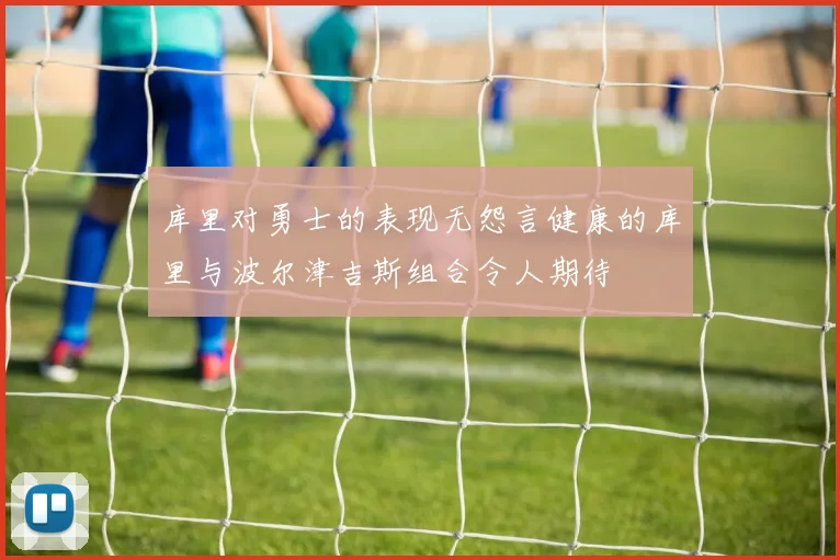 库里对勇士的表现无怨言健康的库里与波尔津吉斯组合令人期待