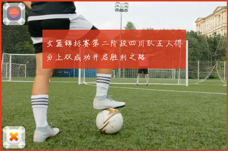 女篮锦标赛第二阶段四川队五人得分上双成功开启胜利之路
