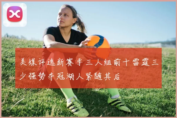 美媒评选新赛季三人组前十雷霆三少强势夺冠湖人紧随其后