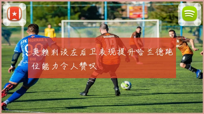 奥赖利谈左后卫表现提升哈兰德跑位能力令人赞叹