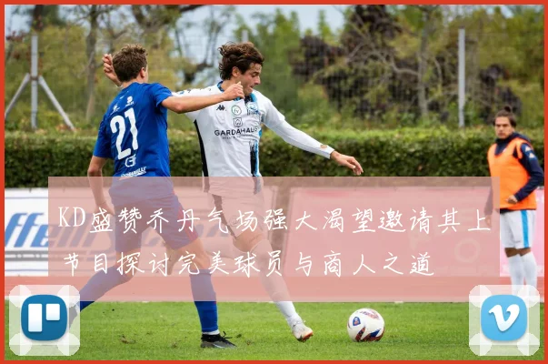 KD盛赞乔丹气场强大渴望邀请其上节目探讨完美球员与商人之道