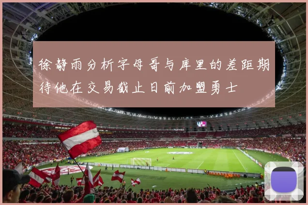 徐静雨分析字母哥与库里的差距期待他在交易截止日前加盟勇士