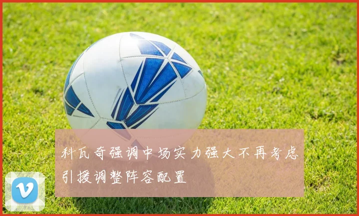 科瓦奇强调中场实力强大不再考虑引援调整阵容配置