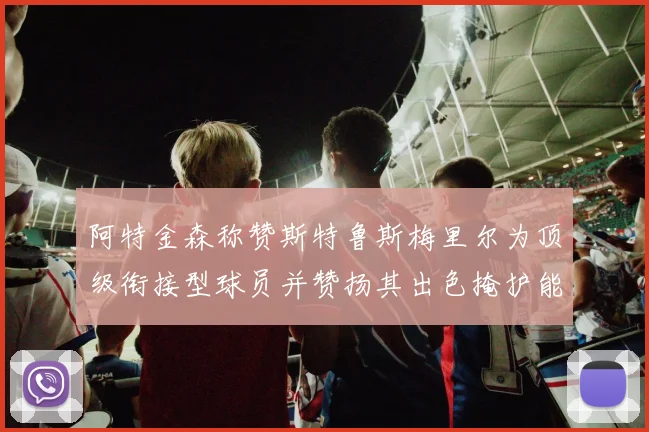 阿特金森称赞斯特鲁斯梅里尔为顶级衔接型球员并赞扬其出色掩护能力