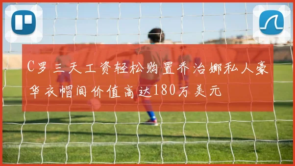 C罗三天工资轻松购置乔治娜私人豪华衣帽间价值高达180万美元