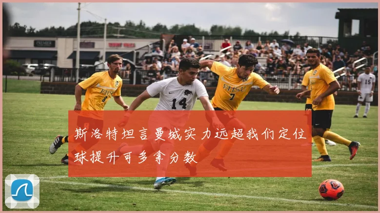 斯洛特坦言曼城实力远超我们定位球提升可多拿分数