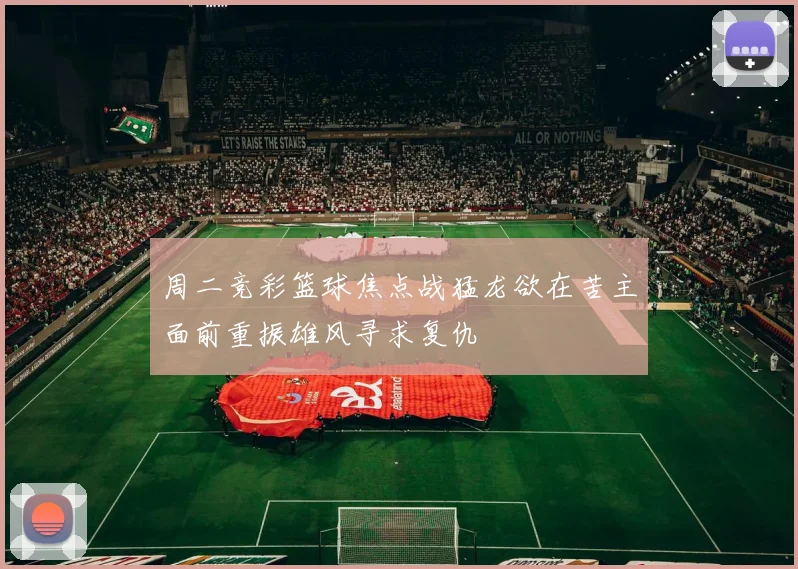 周二竞彩篮球焦点战猛龙欲在苦主面前重振雄风寻求复仇