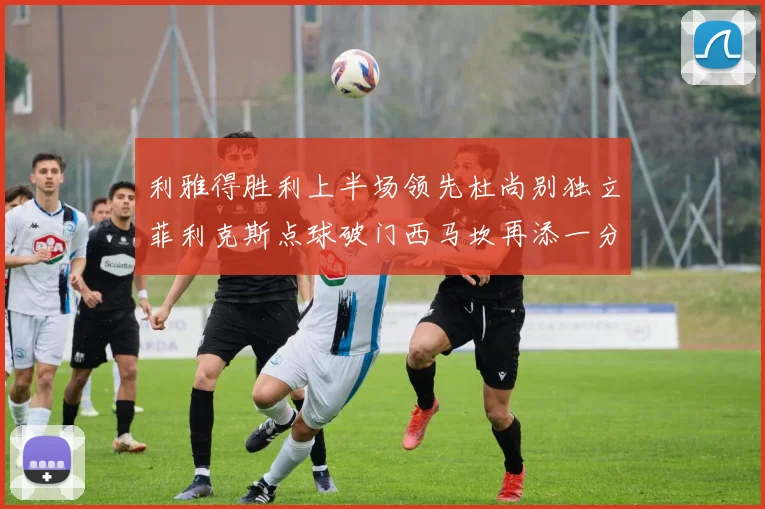利雅得胜利上半场领先杜尚别独立菲利克斯点球破门西马坎再添一分