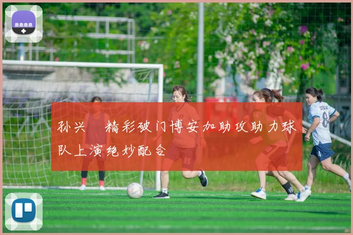 孙兴慜精彩破门博安加助攻助力球队上演绝妙配合