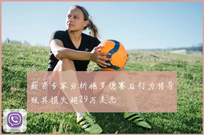 薪资专家分析施罗德赛后行为将导致其损失超29万美元