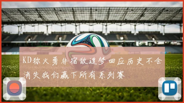 KD称火勇非宿敌追梦回应历史不会消失我们赢下所有系列赛