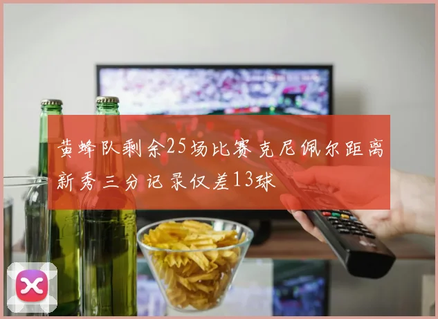 黄蜂队剩余25场比赛克尼佩尔距离新秀三分记录仅差13球