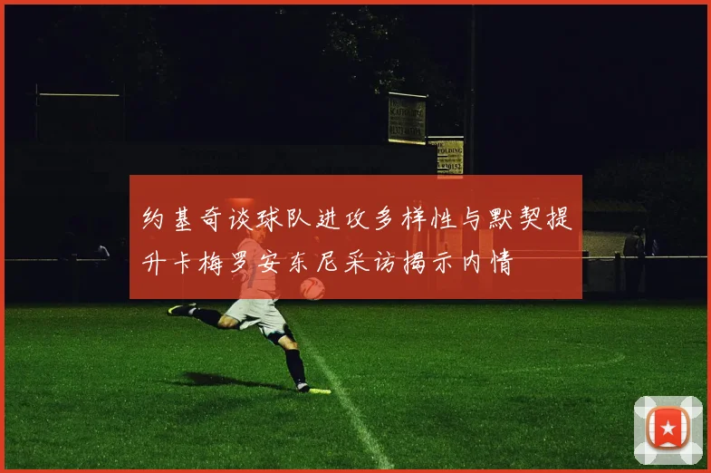 约基奇谈球队进攻多样性与默契提升卡梅罗安东尼采访揭示内情