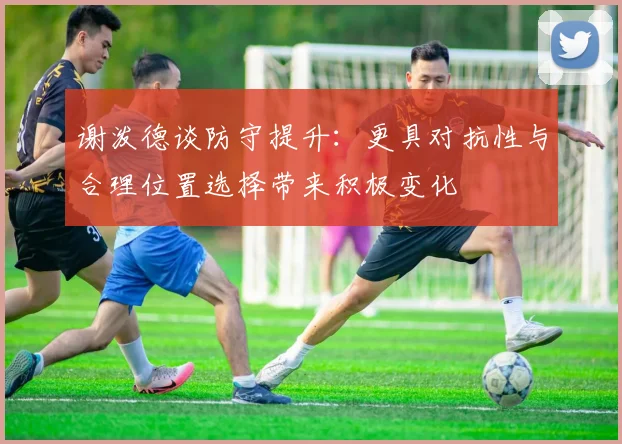 谢泼德谈防守提升：更具对抗性与合理位置选择带来积极变化