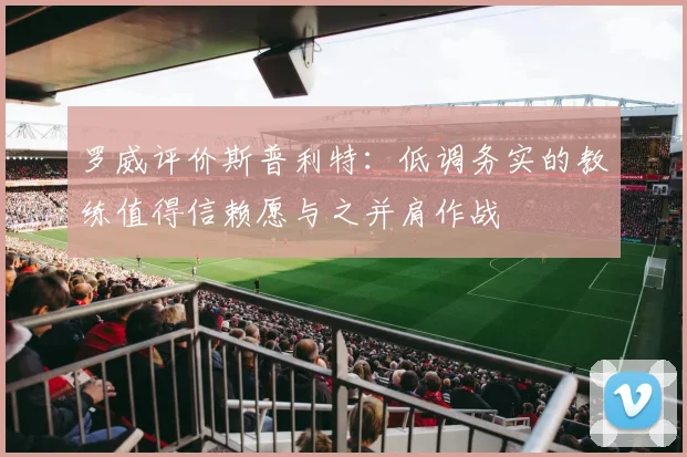 罗威评价斯普利特：低调务实的教练值得信赖愿与之并肩作战