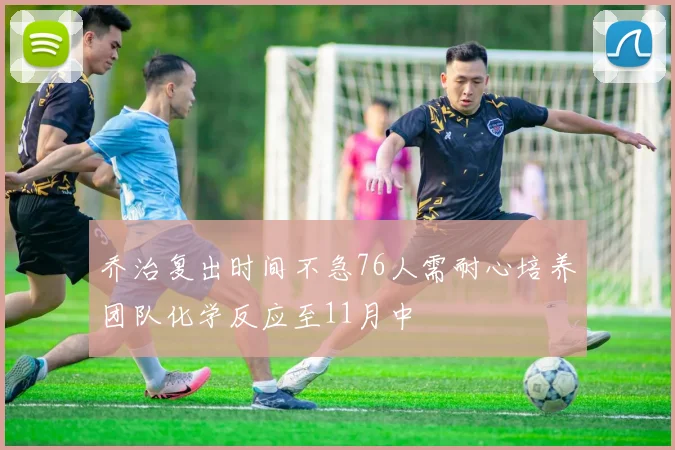 乔治复出时间不急76人需耐心培养团队化学反应至11月中