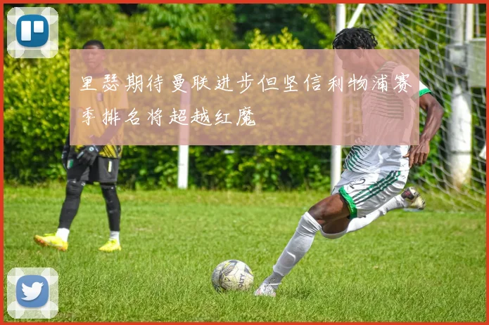 里瑟期待曼联进步但坚信利物浦赛季排名将超越红魔