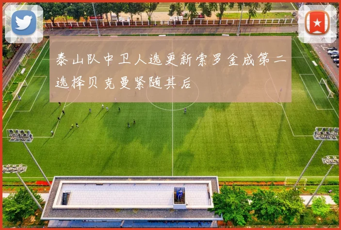 泰山队中卫人选更新索罗金成第二选择贝克曼紧随其后
