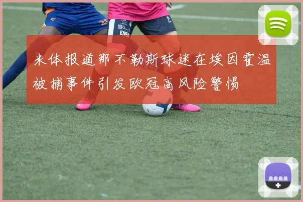 米体报道那不勒斯球迷在埃因霍温被捕事件引发欧冠高风险警惕