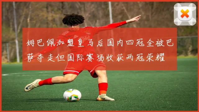姆巴佩加盟皇马后国内四冠全被巴萨夺走但国际赛场收获两冠荣耀