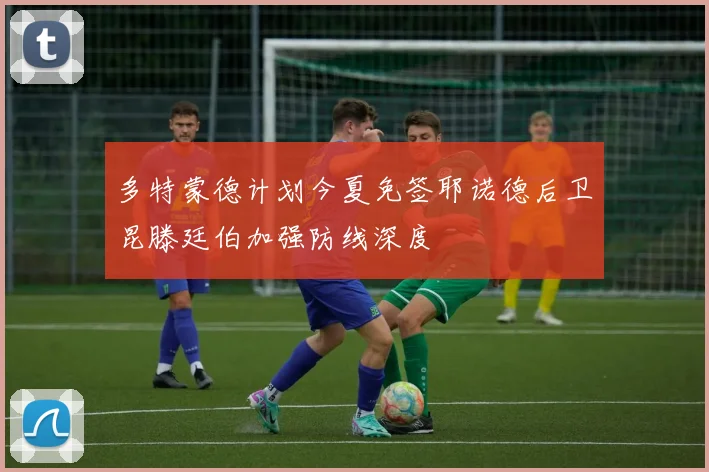 多特蒙德计划今夏免签耶诺德后卫昆滕廷伯加强防线深度