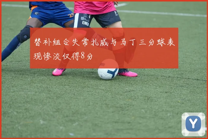 替补组合失常扎威与马丁三分球表现惨淡仅得8分