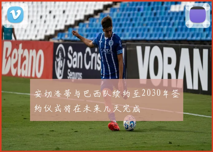 安切洛蒂与巴西队续约至2030年签约仪式将在未来几天完成