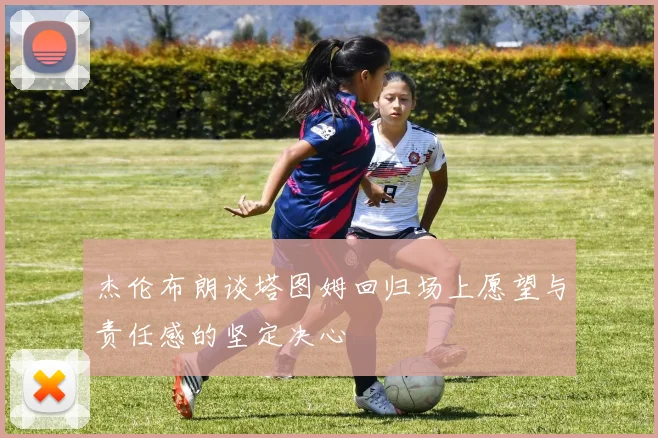 杰伦布朗谈塔图姆回归场上愿望与责任感的坚定决心