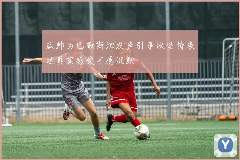 瓜帅为巴勒斯坦发声引争议坚持表达真实感受不愿沉默