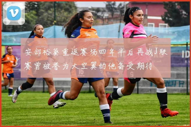 安部裕葵重返赛场四年半后再战J联赛曾被誉为大空翼的他备受期待