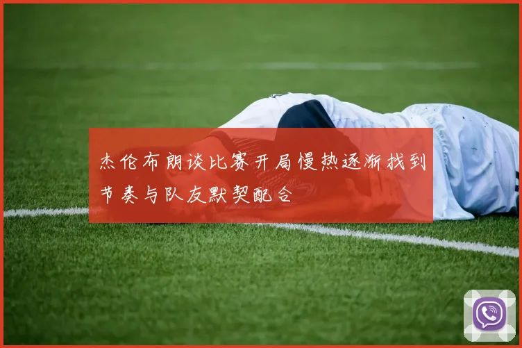 杰伦布朗谈比赛开局慢热逐渐找到节奏与队友默契配合
