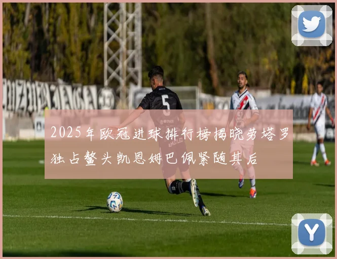2025年欧冠进球排行榜揭晓劳塔罗独占鳌头凯恩姆巴佩紧随其后