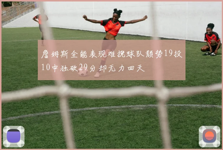 詹姆斯全能表现难挽球队颓势19投10中独砍29分却无力回天
