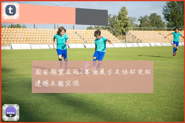 国安期望亚冠2赛场展示足协杯奖杯遗憾未能实现