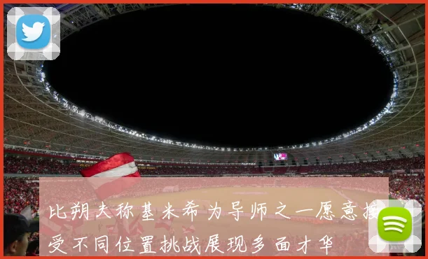 比朔夫称基米希为导师之一愿意接受不同位置挑战展现多面才华