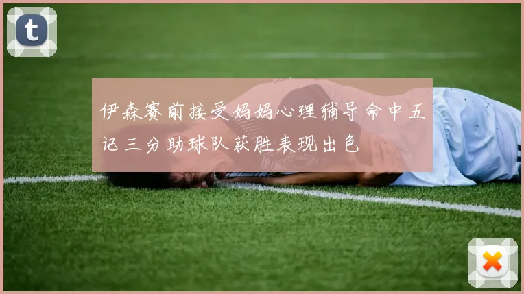 伊森赛前接受妈妈心理辅导命中五记三分助球队获胜表现出色