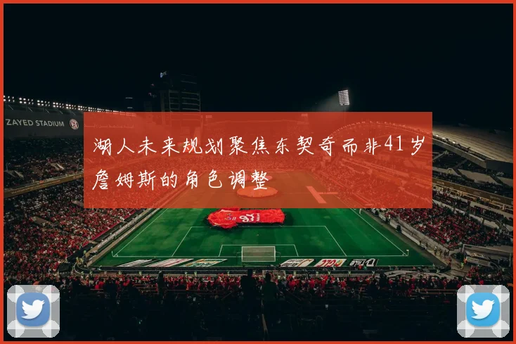 湖人未来规划聚焦东契奇而非41岁詹姆斯的角色调整