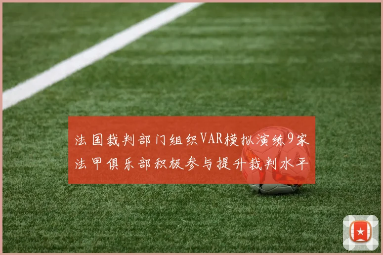 法国裁判部门组织VAR模拟演练9家法甲俱乐部积极参与提升裁判水平