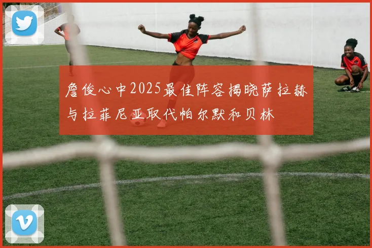 詹俊心中2025最佳阵容揭晓萨拉赫与拉菲尼亚取代帕尔默和贝林