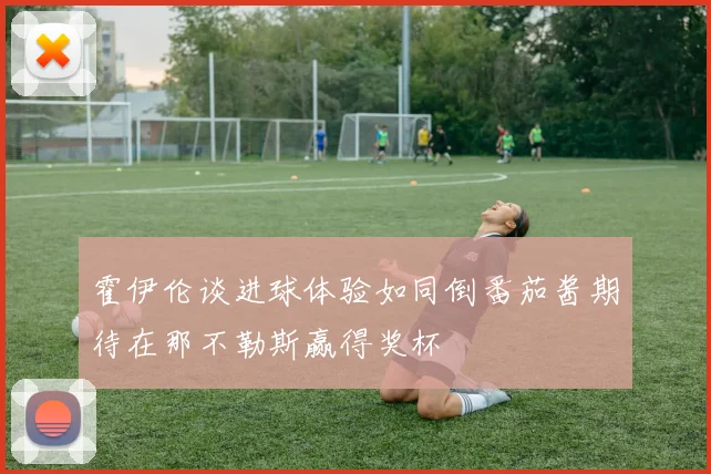 霍伊伦谈进球体验如同倒番茄酱期待在那不勒斯赢得奖杯