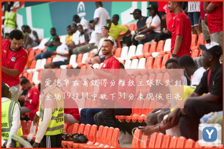 爱德华兹高效得分难救主球队失利全场19投11中砍下31分表现依旧亮眼