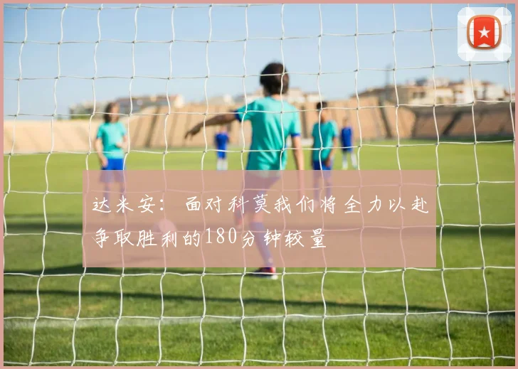 达米安：面对科莫我们将全力以赴争取胜利的180分钟较量