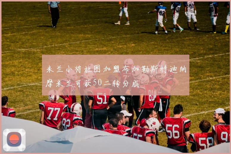 米兰小将杜图加盟布加勒斯特迪纳摩米兰可获50二转分成