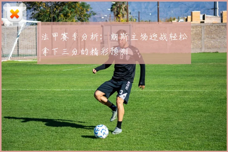 法甲赛季分析：朗斯主场迎战轻松拿下三分的精彩预测
