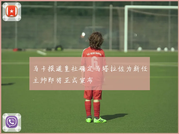 马卡报道皇社确定马塔拉佐为新任主帅即将正式宣布