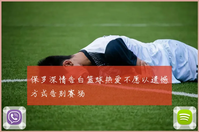 保罗深情告白篮球热爱不愿以遗憾方式告别赛场